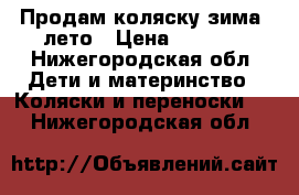 Продам коляску зима- лето › Цена ­ 3 500 - Нижегородская обл. Дети и материнство » Коляски и переноски   . Нижегородская обл.